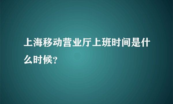 上海移动营业厅上班时间是什么时候？