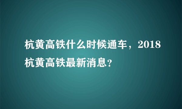 杭黄高铁什么时候通车，2018杭黄高铁最新消息？