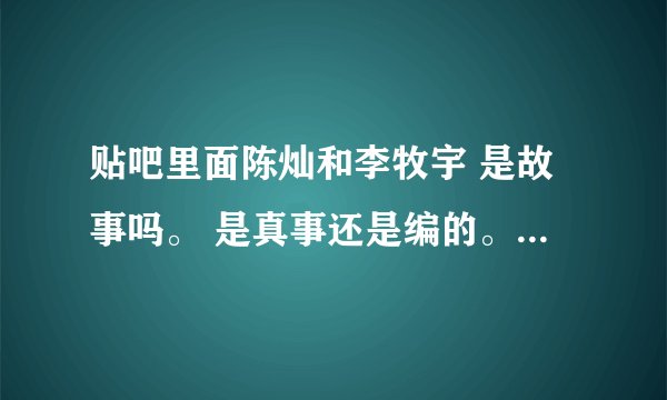 贴吧里面陈灿和李牧宇 是故事吗。 是真事还是编的。 我想想听听大家的感想吧 。