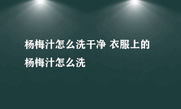 杨梅汁怎么洗干净 衣服上的杨梅汁怎么洗