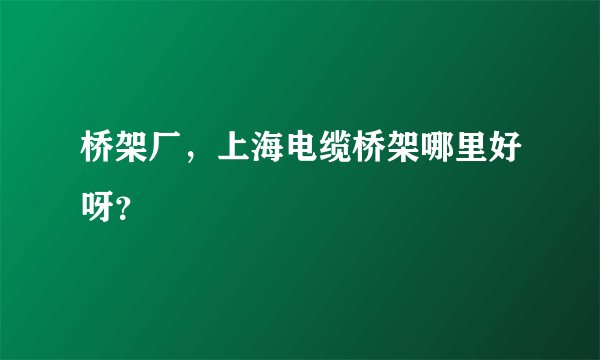 桥架厂，上海电缆桥架哪里好呀？