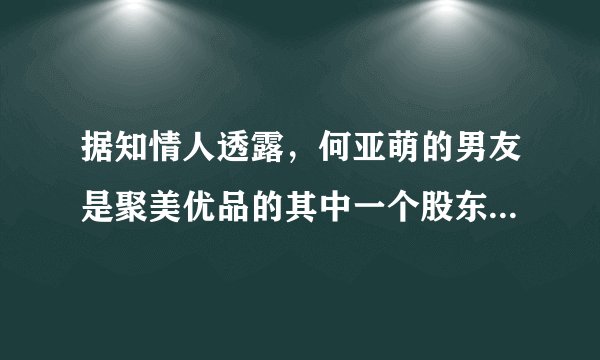 据知情人透露，何亚萌的男友是聚美优品的其中一个股东，参加(非你莫属)找工作只是在形式上的一种走秀，...