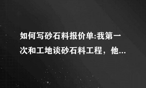 如何写砂石料报价单:我第一次和工地谈砂石料工程，他们让我写个报价单过去，可是我不知道该如何写，请求帮？