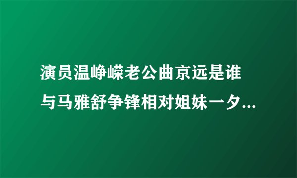 演员温峥嵘老公曲京远是谁 与马雅舒争锋相对姐妹一夕间变情敌