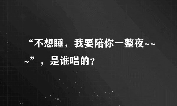 “不想睡，我要陪你一整夜~~~”，是谁唱的？