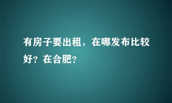 有房子要出租，在哪发布比较好？在合肥？