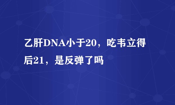 乙肝DNA小于20，吃韦立得后21，是反弹了吗