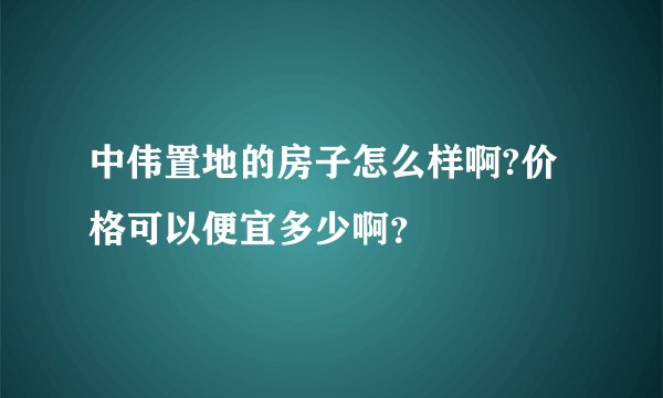 中伟置地的房子怎么样啊?价格可以便宜多少啊？