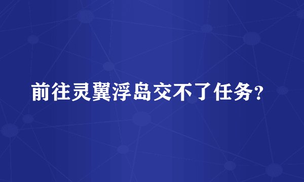 前往灵翼浮岛交不了任务？