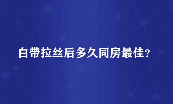 白带拉丝后多久同房最佳？