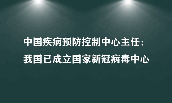 中国疾病预防控制中心主任:我国已成立国家新冠病毒中心