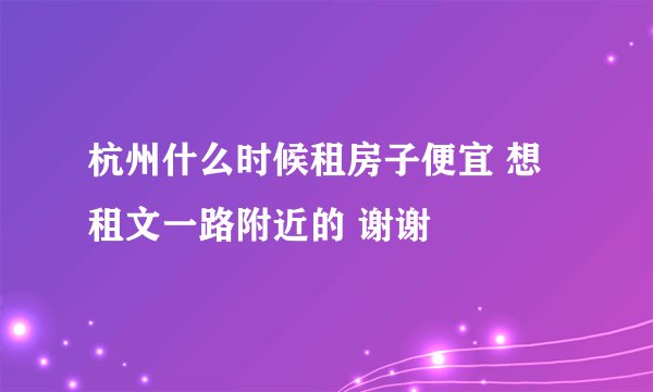 杭州什么时候租房子便宜 想租文一路附近的 谢谢