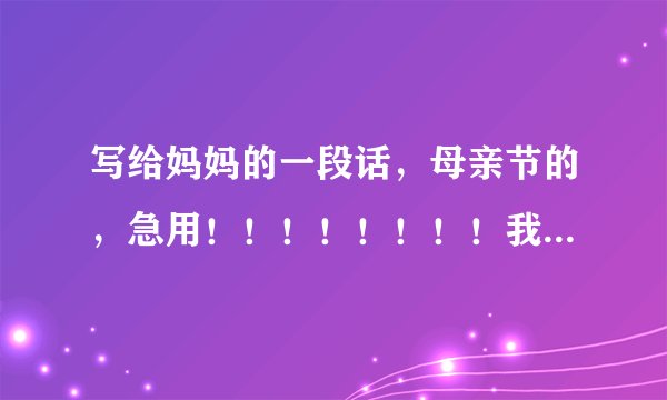 写给妈妈的一段话，母亲节的，急用！！！！！！！！我时间少，希望有人帮我，200字左右，谢谢@@我财富值少
