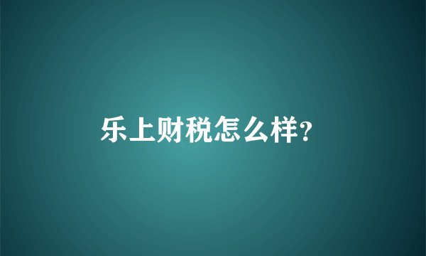 乐上财税怎么样？