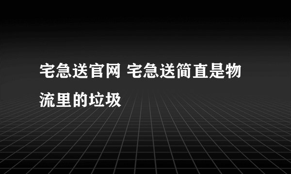 宅急送官网 宅急送简直是物流里的垃圾