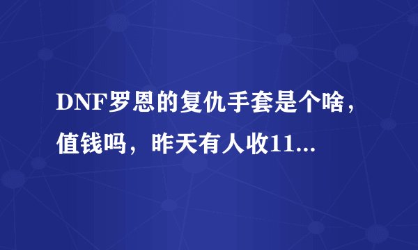 DNF罗恩的复仇手套是个啥，值钱吗，昨天有人收11强化卷 给我了个这玩意我给了800W押金，看他装