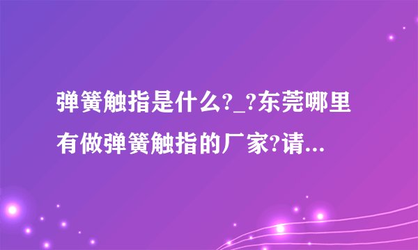 弹簧触指是什么?_?东莞哪里有做弹簧触指的厂家?请哪位大神回答一下，急急急，谢谢。