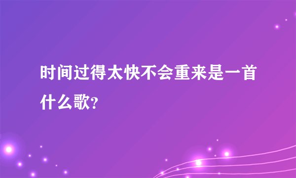 时间过得太快不会重来是一首什么歌？