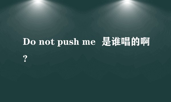 Do not push me 是谁唱的啊?
