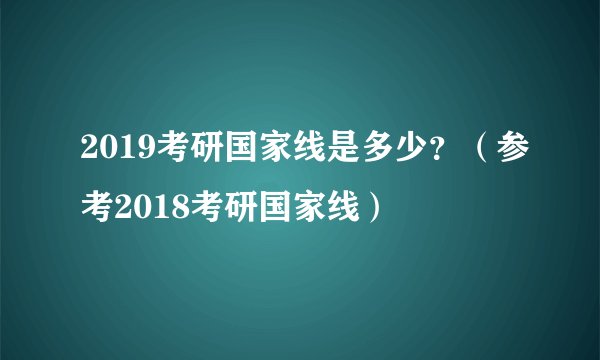 2019考研国家线是多少？（参考2018考研国家线）