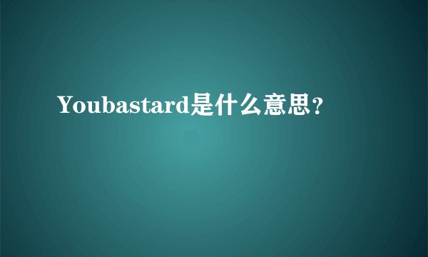 Youbastard是什么意思？