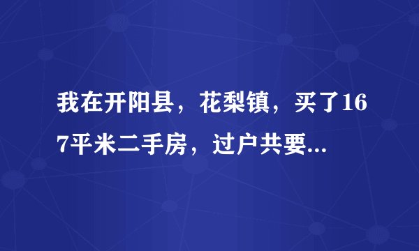 我在开阳县，花梨镇，买了167平米二手房，过户共要多少钱？房产证有8年了