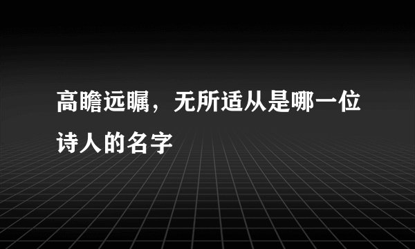 高瞻远瞩，无所适从是哪一位诗人的名字