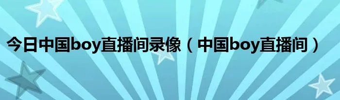 今日中国boy直播间录像（中国boy直播间）
