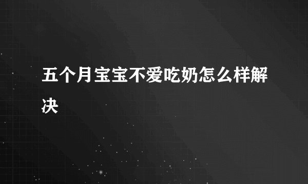 五个月宝宝不爱吃奶怎么样解决