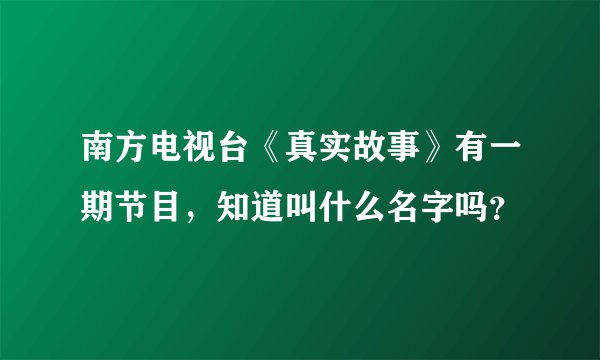 南方电视台《真实故事》有一期节目，知道叫什么名字吗？