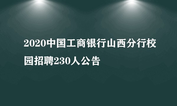 2020中国工商银行山西分行校园招聘230人公告