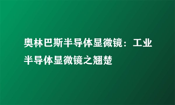 奥林巴斯半导体显微镜：工业半导体显微镜之翘楚