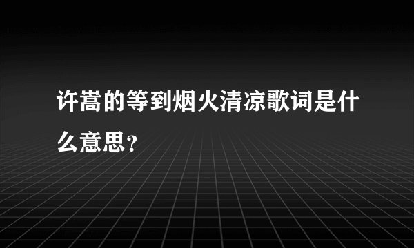 许嵩的等到烟火清凉歌词是什么意思？