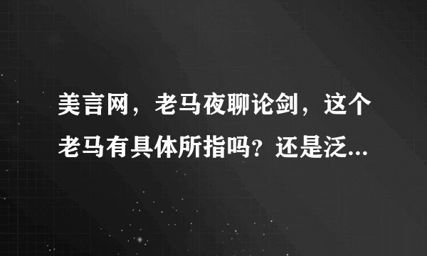 美言网，老马夜聊论剑，这个老马有具体所指吗？还是泛指那些有料的大大啊？