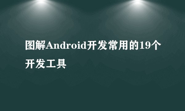 图解Android开发常用的19个开发工具