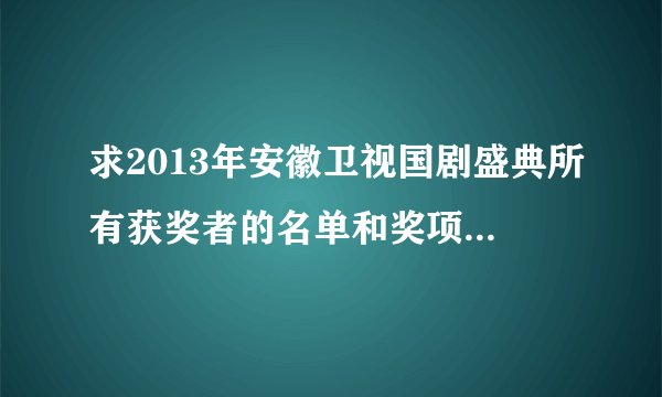 求2013年安徽卫视国剧盛典所有获奖者的名单和奖项！谢谢…