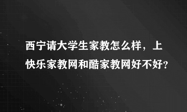 西宁请大学生家教怎么样，上快乐家教网和酷家教网好不好？