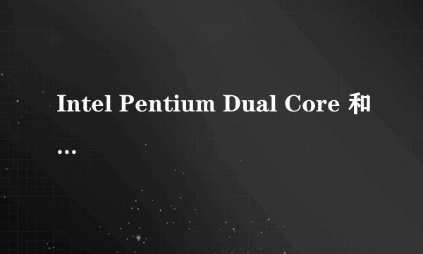 Intel Pentium Dual Core 和Intel Pentium 有什么区别？
