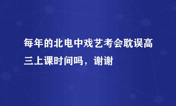每年的北电中戏艺考会耽误高三上课时间吗，谢谢