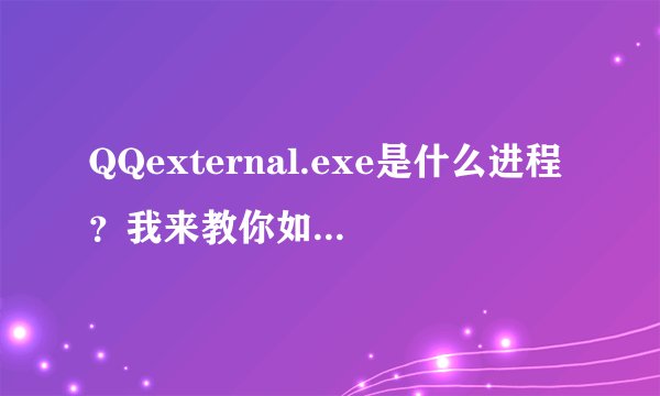 QQexternal.exe是什么进程？我来教你如何删除掉