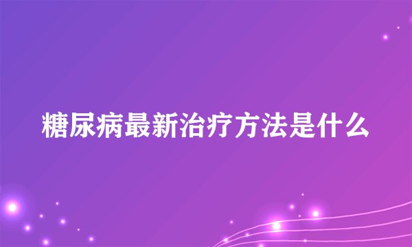 糖尿病最新治疗方法是什么