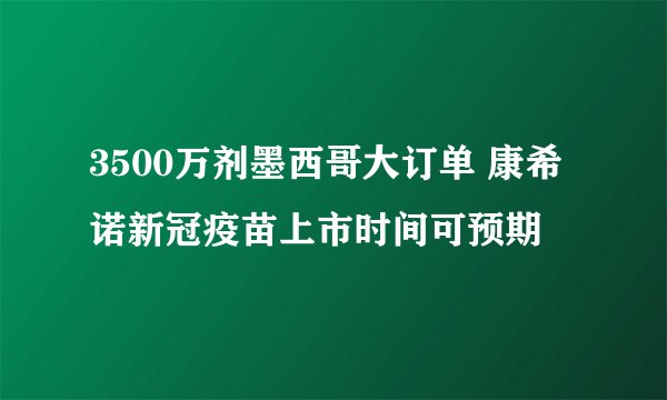 3500万剂墨西哥大订单 康希诺新冠疫苗上市时间可预期