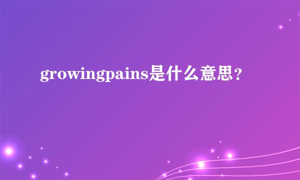 growingpains是什么意思？