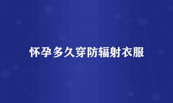 怀孕多久穿防辐射衣服