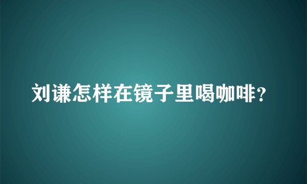 刘谦怎样在镜子里喝咖啡？