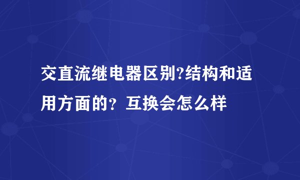 交直流继电器区别?结构和适用方面的？互换会怎么样