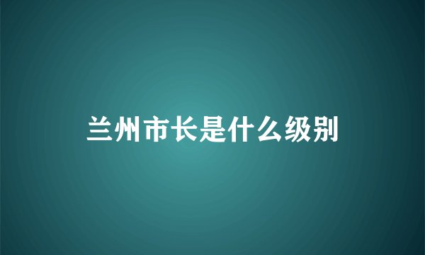兰州市长是什么级别