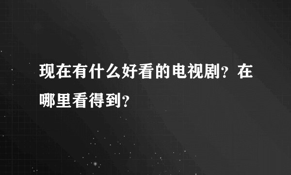 现在有什么好看的电视剧？在哪里看得到？