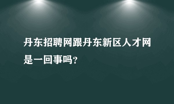 丹东招聘网跟丹东新区人才网是一回事吗？