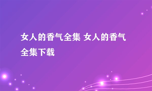 女人的香气全集 女人的香气全集下载